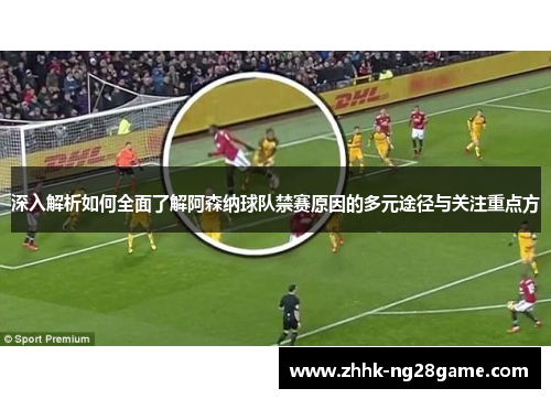 深入解析如何全面了解阿森纳球队禁赛原因的多元途径与关注重点方