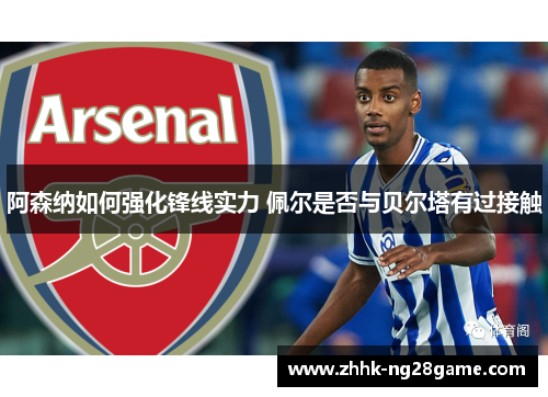 阿森纳如何强化锋线实力 佩尔是否与贝尔塔有过接触